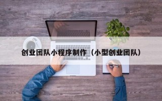 昌都创业团队小程序制作（小型创业团队）