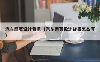 昌都汽车网页设计背景（汽车网页设计背景怎么写）