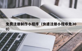 昌都免费注册制作小程序（快速注册小程序免300）