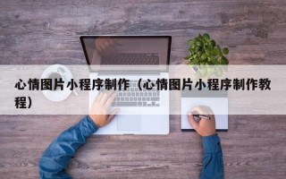 昌都心情图片小程序制作（心情图片小程序制作教程）