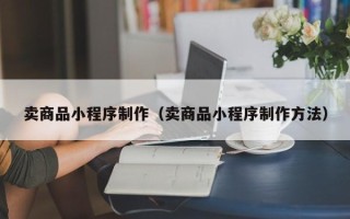 昌都卖商品小程序制作（卖商品小程序制作方法）