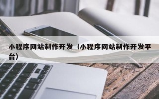 昌都小程序网站制作开发（小程序网站制作开发平台）