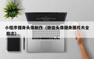 昌都小程序健身头像制作（微信头像健身图片大全 励志）