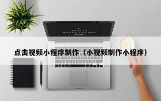 昌都点击视频小程序制作（小视频制作小程序）