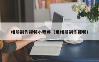 昌都相册制作视频小程序（用相册制作视频）