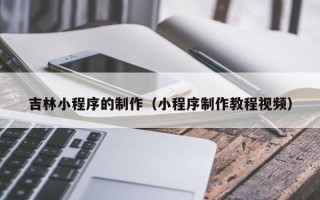 昌都吉林小程序的制作（小程序制作教程视频）