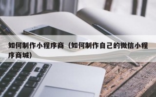 昌都如何制作小程序商（如何制作自己的微信小程序商城）