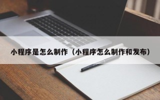 昌都小程序是怎么制作（小程序怎么制作和发布）