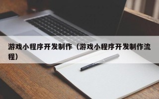 昌都游戏小程序开发制作（游戏小程序开发制作流程）