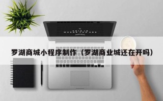 昌都罗湖商城小程序制作（罗湖商业城还在开吗）