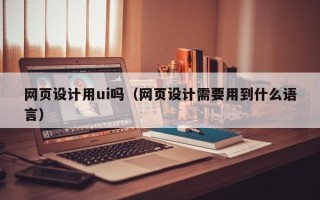昌都网页设计用ui吗（网页设计需要用到什么语言）