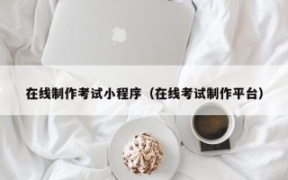 昌都在线制作考试小程序（在线考试制作平台）